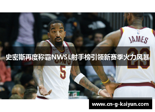 史密斯再度称霸NWSL射手榜引领新赛季火力风暴