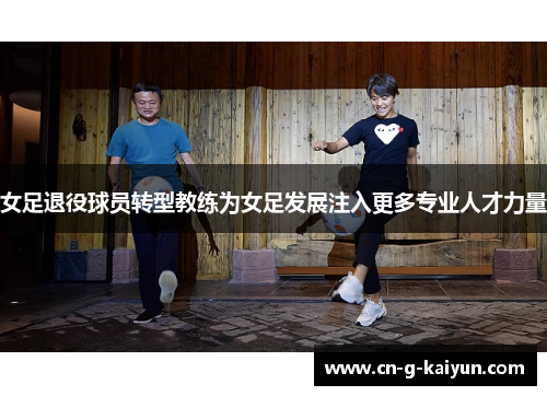 女足退役球员转型教练为女足发展注入更多专业人才力量