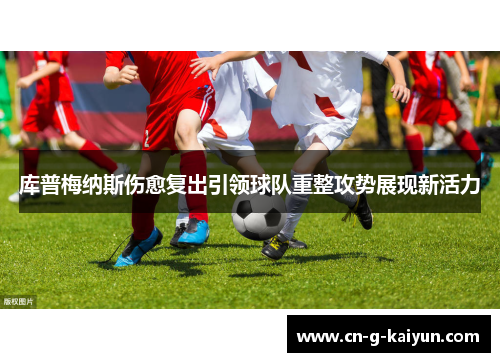 库普梅纳斯伤愈复出引领球队重整攻势展现新活力 库普梅纳斯伤愈复出引领球队重整攻势展现新活力