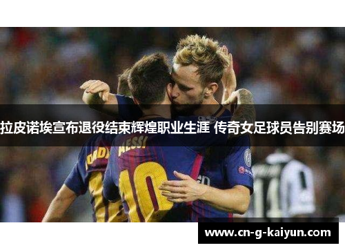 拉皮诺埃宣布退役结束辉煌职业生涯 传奇女足球员告别赛场 拉皮诺埃宣布退役结束辉煌职业生涯 传奇女足球员告别赛场