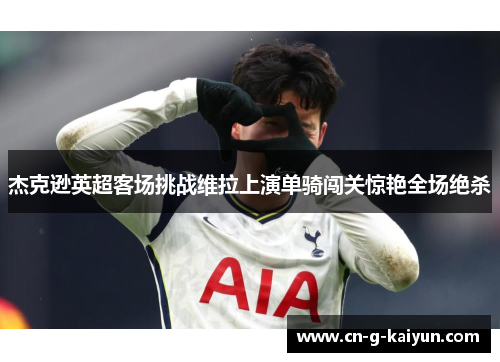 杰克逊英超客场挑战维拉上演单骑闯关惊艳全场绝杀 杰克逊英超客场挑战维拉上演单骑闯关惊艳全场绝杀