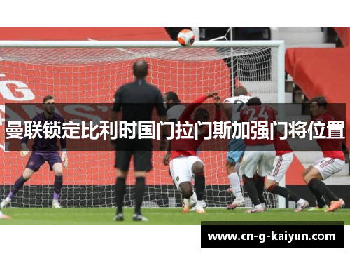 曼联锁定比利时国门拉门斯加强门将位置 曼联锁定比利时国门拉门斯加强门将位置
