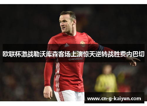 欧联杯激战勒沃库森客场上演惊天逆转战胜费内巴切 欧联杯激战勒沃库森客场上演惊天逆转战胜费内巴切