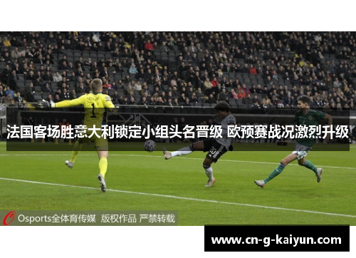 法国客场胜意大利锁定小组头名晋级 欧预赛战况激烈升级 法国客场胜意大利锁定小组头名晋级 欧预赛战况激烈升级