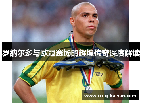 罗纳尔多与欧冠赛场的辉煌传奇深度解读